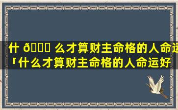 什 💐 么才算财主命格的人命运「什么才算财主命格的人命运好 🦋 呢」
